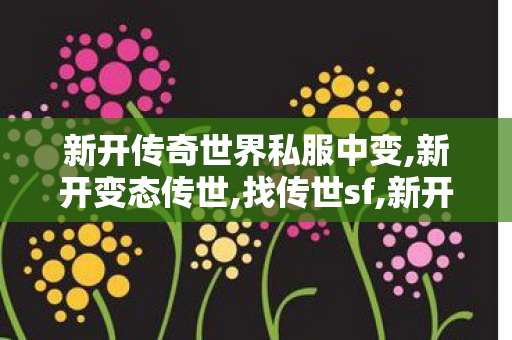 新开传奇世界私服中变,新开变态传世,找传世sf,新开变态传世