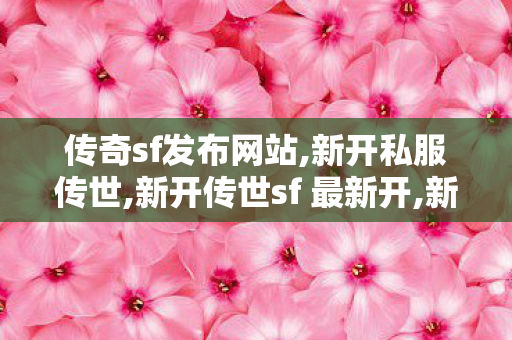 传奇sf发布网站,新开私服传世,新开传世sf 最新开,新开私服传世