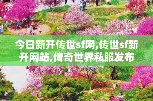 今日新开传世sf网,传世sf新开网站,传奇世界私服发布网站,传世sf新开网站