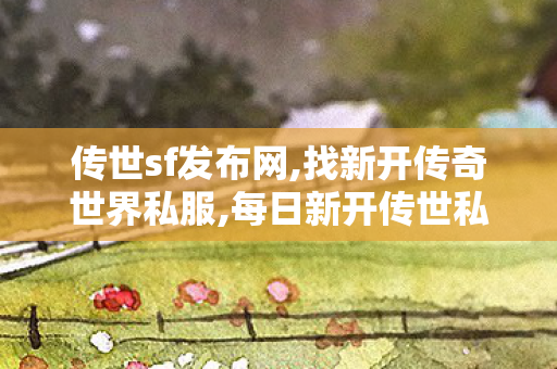 传世sf发布网,找新开传奇世界私服,每日新开传世私服,找新开传奇世界私服