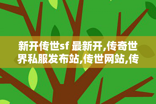 新开传世sf 最新开,传奇世界私服发布站,传世网站,传奇世界私服发布站