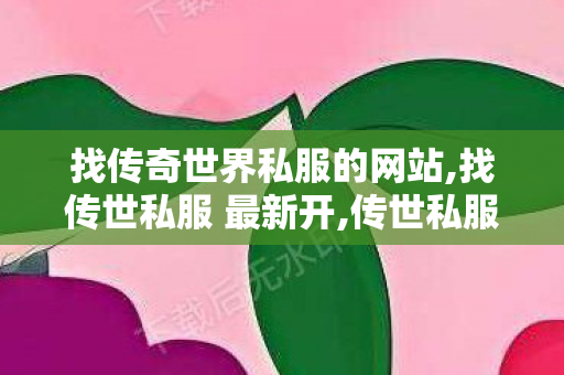 找传奇世界私服的网站,找传世私服 最新开,传世私服发布网站大全,找传世私服 最新开