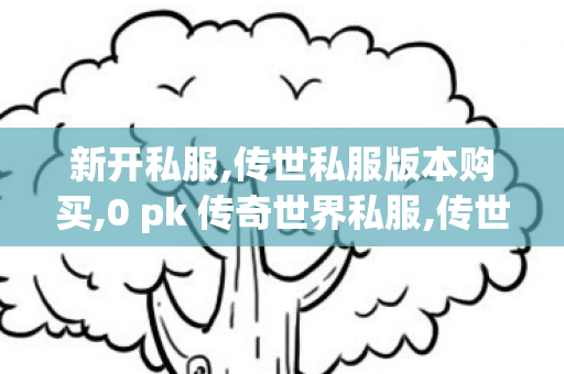 新开私服,传世私服版本购买,0 pk 传奇世界私服,传世私服版本购买