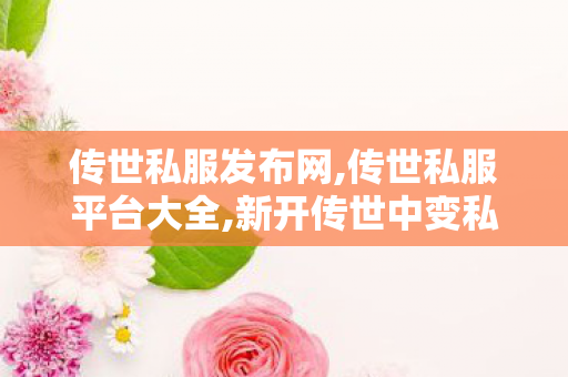 传世私服发布网,传世私服平台大全,新开传世中变私服,传世私服平台大全