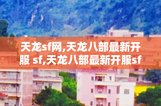 天龙sf网,天龙八部最新开服 sf,天龙八部最新开服sf公益服,天龙八部最新开服 sf