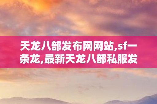 天龙八部发布网网站,sf一条龙,最新天龙八部私服发布,sf一条龙