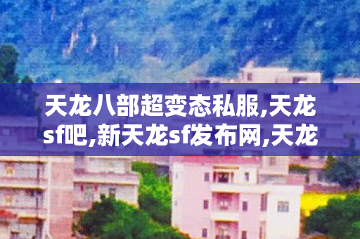 天龙八部超变态私服,天龙sf吧,新天龙sf发布网,天龙sf吧