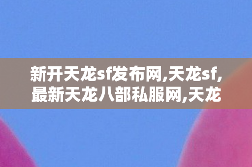 新开天龙sf发布网,天龙sf,最新天龙八部私服网,天龙sf