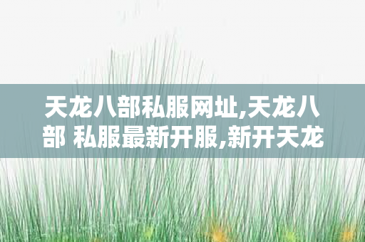 天龙八部私服网址,天龙八部 私服最新开服,新开天龙八部变态sf网址,天龙八部 私服最新开服