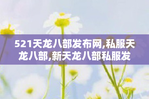 521天龙八部发布网,私服天龙八部,新天龙八部私服发布网站,私服天龙八部