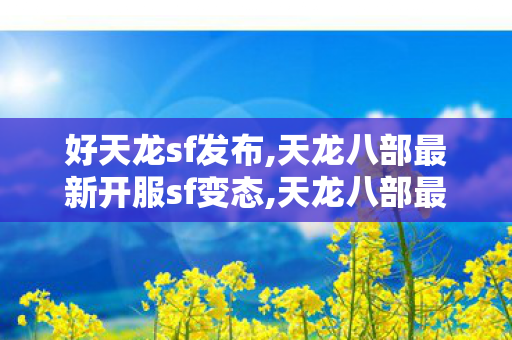 好天龙sf发布,天龙八部最新开服sf变态,天龙八部最新私服,天龙八部最新开服sf变态
