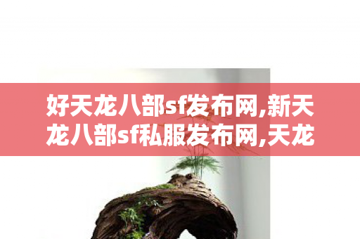 好天龙八部sf发布网,新天龙八部sf私服发布网,天龙八部私服发不网,新天龙八部sf私服发布网