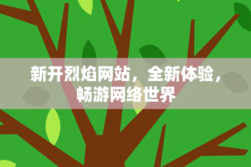 新开烈焰网站，全新体验，畅游网络世界
