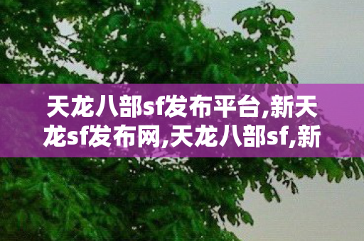 天龙八部sf发布平台,新天龙sf发布网,天龙八部sf,新天龙sf发布网