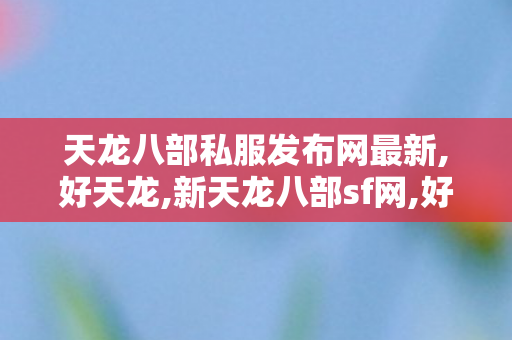 天龙八部私服发布网最新,好天龙,新天龙八部sf网,好天龙