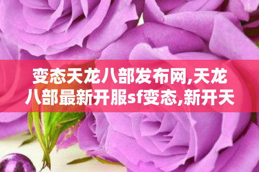 变态天龙八部发布网,天龙八部最新开服sf变态,新开天龙sf发布网,天龙八部最新开服sf变态