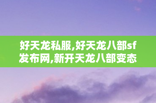 好天龙私服,好天龙八部sf发布网,新开天龙八部变态sf网,好天龙八部sf发布网