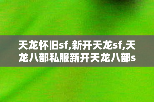 天龙怀旧sf,新开天龙sf,天龙八部私服新开天龙八部sf发布网,新开天龙sf