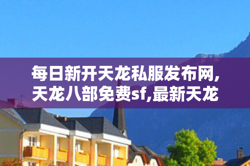 每日新开天龙私服发布网,天龙八部免费sf,最新天龙八部复古私服发布网,天龙八部免费sf