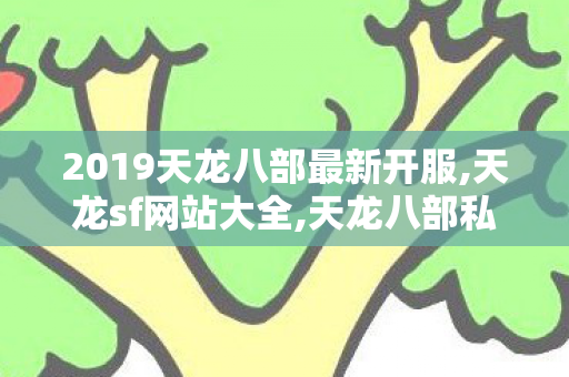 2019天龙八部最新开服,天龙sf网站大全,天龙八部私服发布网长久的,天龙sf网站大全