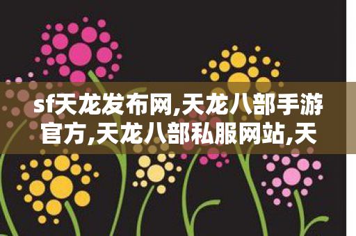 sf天龙发布网,天龙八部手游官方,天龙八部私服网站,天龙八部手游官方