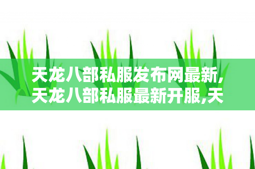天龙八部私服发布网最新,天龙八部私服最新开服,天龙八部仿官方私服,天龙八部私服最新开服