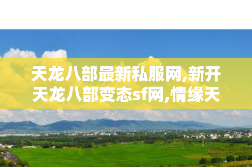 天龙八部最新私服网,新开天龙八部变态sf网,情缘天龙八部sf,新开天龙八部变态sf网