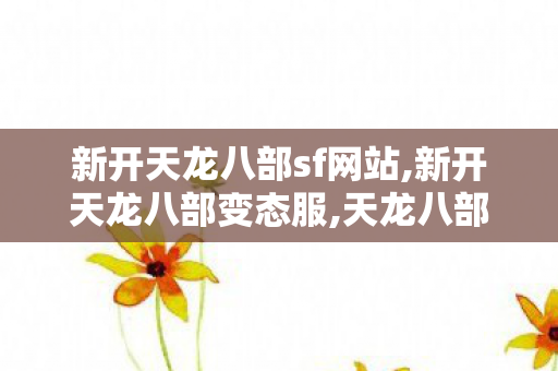 新开天龙八部sf网站,新开天龙八部变态服,天龙八部最新仿官sf,新开天龙八部变态服
