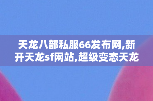 天龙八部私服66发布网,新开天龙sf网站,超级变态天龙八部sf,新开天龙sf网站