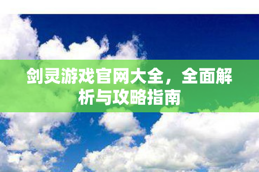 剑灵游戏官网大全，全面解析与攻略指南