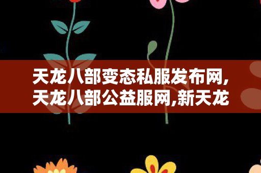 天龙八部变态私服发布网,天龙八部公益服网,新天龙八部最新开服sf,天龙八部公益服网