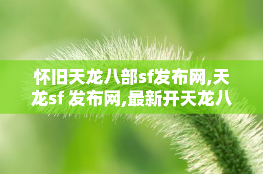 怀旧天龙八部sf发布网,天龙sf 发布网,最新开天龙八部私服,天龙sf 发布网