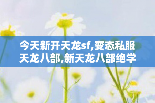 今天新开天龙sf,变态私服天龙八部,新天龙八部绝学降世,变态私服天龙八部