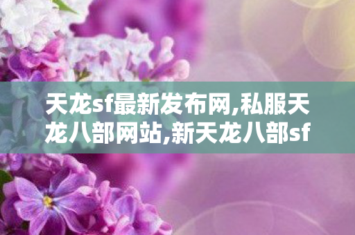 天龙sf最新发布网,私服天龙八部网站,新天龙八部sf发布网大全,私服天龙八部网站