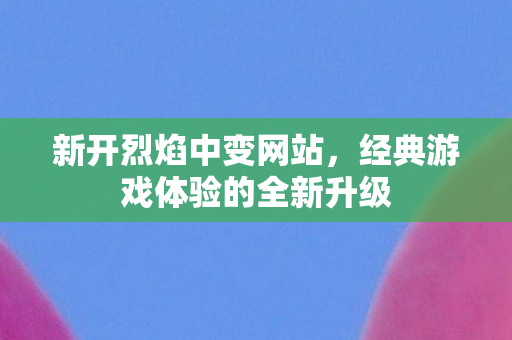 新开烈焰中变网站，经典游戏体验的全新升级
