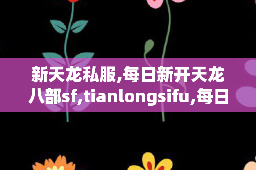 新天龙私服,每日新开天龙八部sf,tianlongsifu,每日新开天龙八部sf