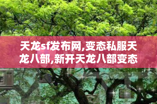 天龙sf发布网,变态私服天龙八部,新开天龙八部变态sf网址,变态私服天龙八部