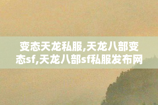 变态天龙私服,天龙八部变态sf,天龙八部sf私服发布网,天龙八部变态sf