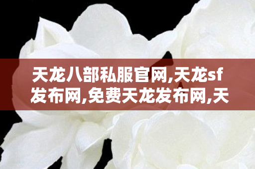 天龙八部私服官网,天龙sf 发布网,免费天龙发布网,天龙sf 发布网