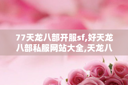 77天龙八部开服sf,好天龙八部私服网站大全,天龙八部变态sf,好天龙八部私服网站大全