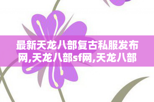 最新天龙八部复古私服发布网,天龙八部sf网,天龙八部私服发布网公益服,天龙八部sf网
