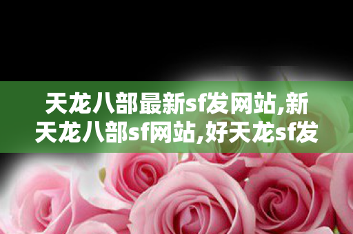 天龙八部最新sf发网站,新天龙八部sf网站,好天龙sf发布网站,新天龙八部sf网站