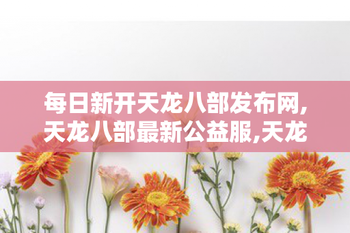 每日新开天龙八部发布网,天龙八部最新公益服,天龙八部私发网,天龙八部最新公益服