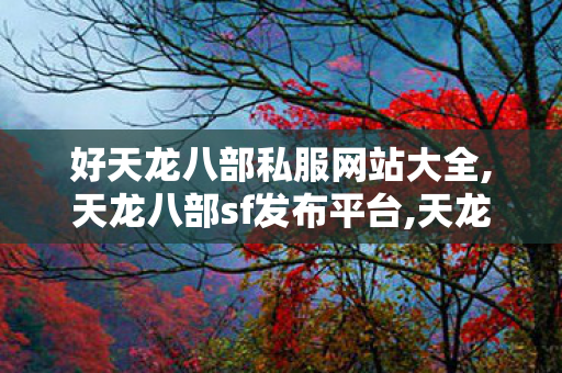 好天龙八部私服网站大全,天龙八部sf发布平台,天龙八部sifu,天龙八部sf发布平台