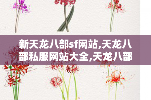 新天龙八部sf网站,天龙八部私服网站大全,天龙八部免费私服发布网,天龙八部私服网站大全