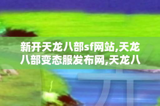 新开天龙八部sf网站,天龙八部变态服发布网,天龙八部私服官网,天龙八部变态服发布网