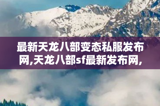 最新天龙八部变态私服发布网,天龙八部sf最新发布网,天龙私服发布站,天龙八部sf最新发布网