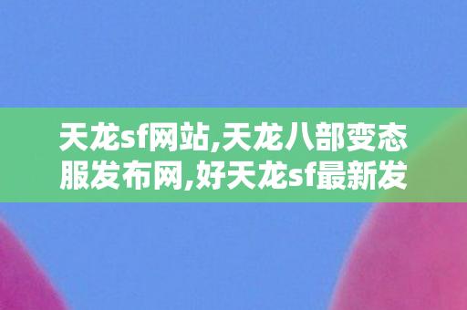 天龙sf网站,天龙八部变态服发布网,好天龙sf最新发布网,天龙八部变态服发布网