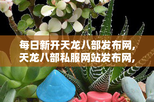 每日新开天龙八部发布网,天龙八部私服网站发布网,新天龙sf发布,天龙八部私服网站发布网