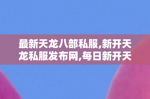 最新天龙八部私服,新开天龙私服发布网,每日新开天龙私服发布网,新开天龙私服发布网
